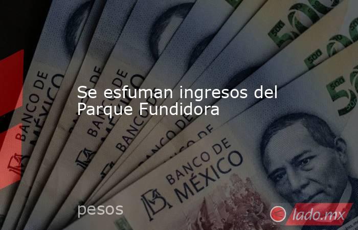 Se esfuman ingresos del Parque Fundidora 
. Noticias en tiempo real