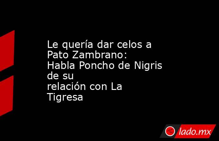 Le quería dar celos a Pato Zambrano: Habla Poncho de Nigris de su relación con La Tigresa
. Noticias en tiempo real