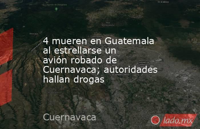 4 mueren en Guatemala al estrellarse un avión robado de Cuernavaca; autoridades hallan drogas. Noticias en tiempo real