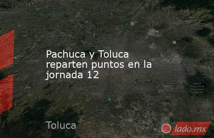 Pachuca y Toluca reparten puntos en la jornada 12. Noticias en tiempo real
