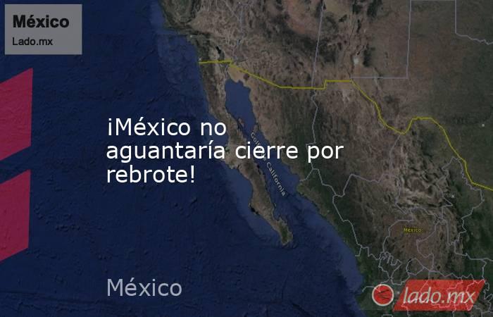 ¡México no aguantaría cierre por rebrote!. Noticias en tiempo real