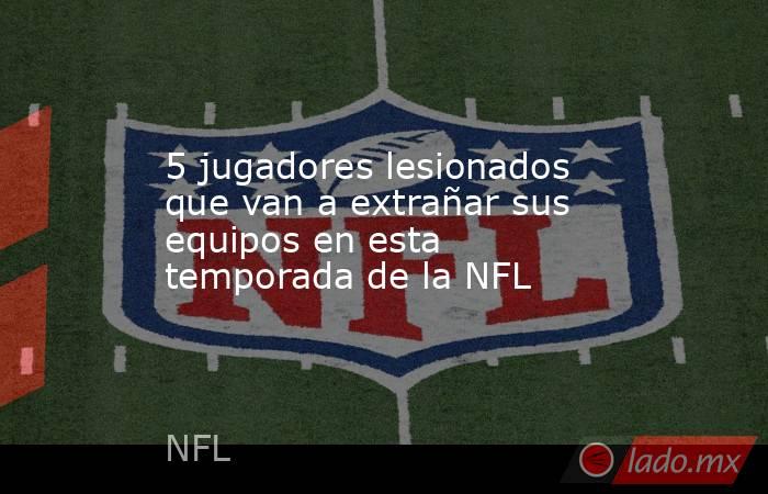 5 jugadores lesionados que van a extrañar sus equipos en esta temporada de la NFL. Noticias en tiempo real