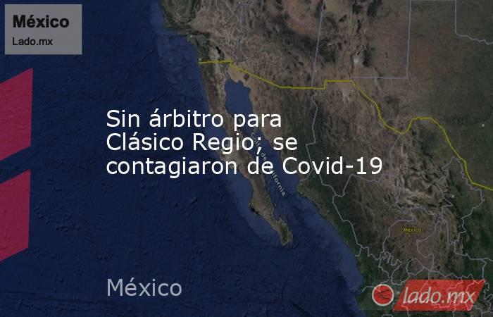 Sin árbitro para Clásico Regio; se contagiaron de Covid-19. Noticias en tiempo real