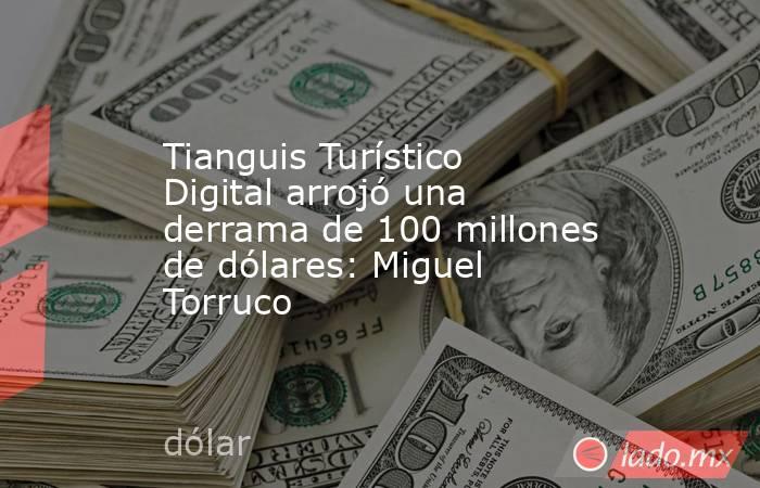Tianguis Turístico Digital arrojó una derrama de 100 millones de dólares: Miguel Torruco. Noticias en tiempo real