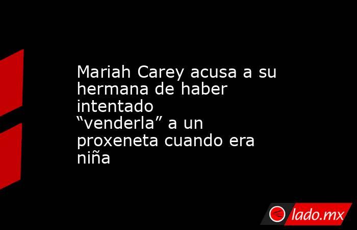 Mariah Carey acusa a su hermana de haber intentado “venderla” a un proxeneta cuando era niña. Noticias en tiempo real
