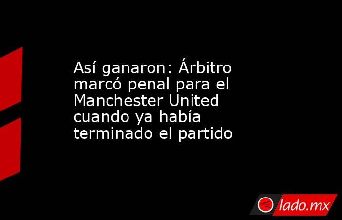 Así ganaron: Árbitro marcó penal para el Manchester United cuando ya había terminado el partido. Noticias en tiempo real