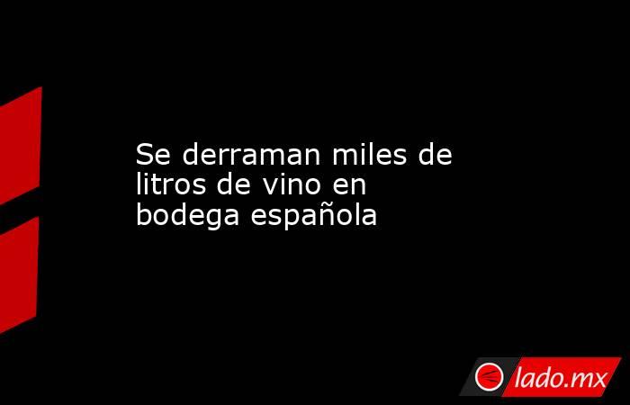 Se derraman miles de litros de vino en bodega española. Noticias en tiempo real