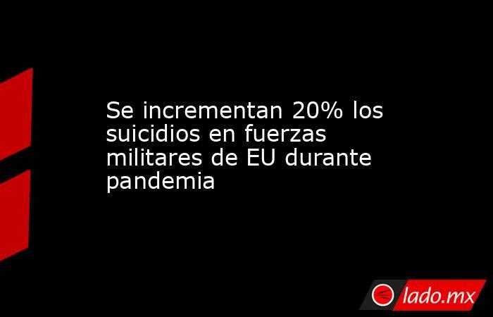 Se incrementan 20% los suicidios en fuerzas militares de EU durante pandemia. Noticias en tiempo real