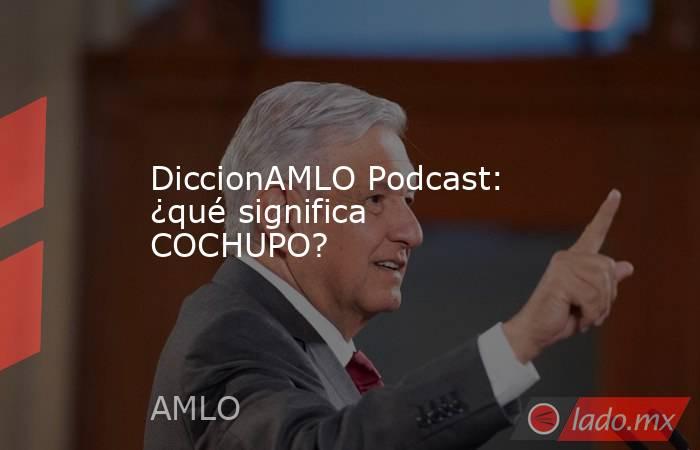 DiccionAMLO Podcast: ¿qué significa COCHUPO?. Noticias en tiempo real