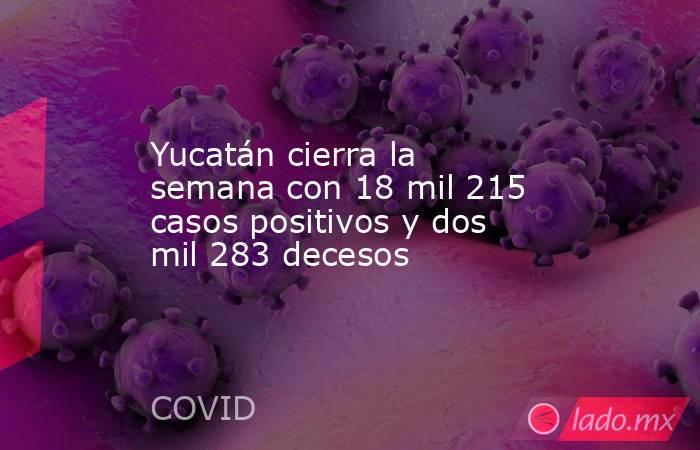 Yucatán cierra la semana con 18 mil 215 casos positivos y dos mil 283 decesos. Noticias en tiempo real