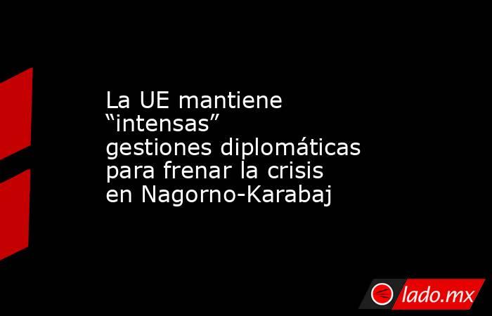 La UE mantiene “intensas” gestiones diplomáticas para frenar la crisis en Nagorno-Karabaj. Noticias en tiempo real