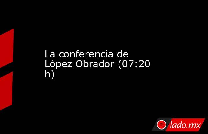 La conferencia de López Obrador (07:20 h). Noticias en tiempo real