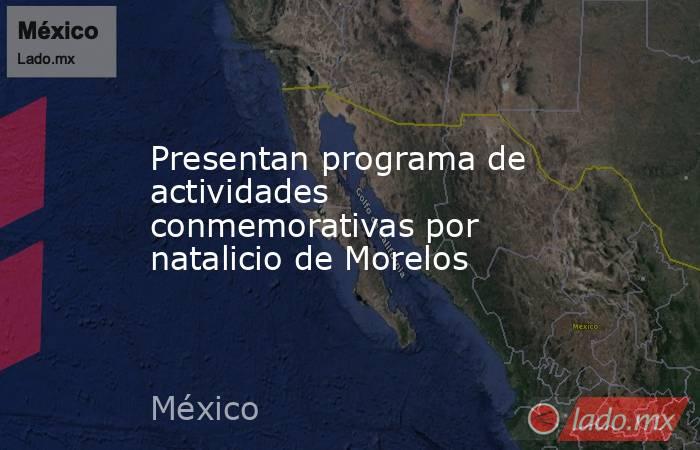 Presentan programa de actividades conmemorativas por natalicio de Morelos. Noticias en tiempo real