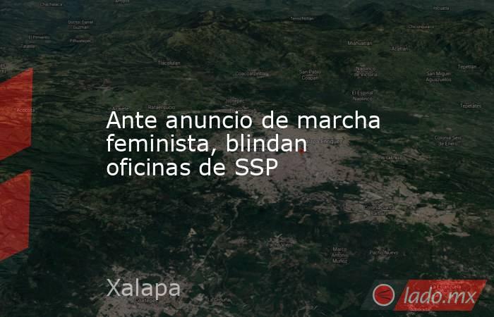 Ante anuncio de marcha feminista, blindan oficinas de SSP. Noticias en tiempo real
