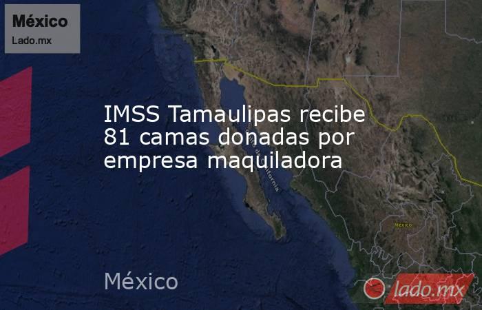 IMSS Tamaulipas recibe 81 camas donadas por empresa maquiladora. Noticias en tiempo real