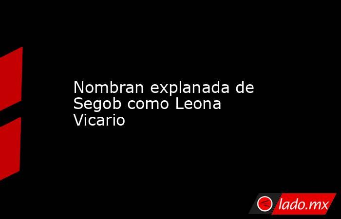 Nombran explanada de Segob como Leona Vicario. Noticias en tiempo real