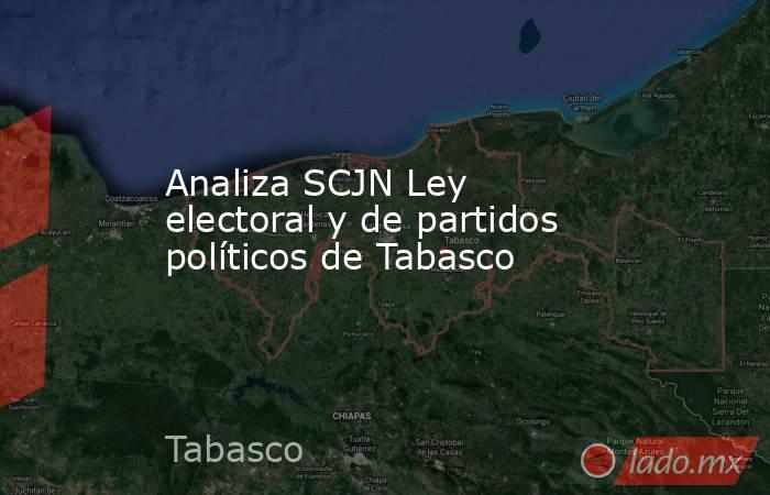 Analiza SCJN Ley electoral y de partidos políticos de Tabasco. Noticias en tiempo real