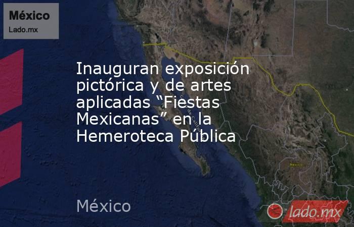 Inauguran exposición pictórica y de artes aplicadas “Fiestas Mexicanas” en la Hemeroteca Pública. Noticias en tiempo real