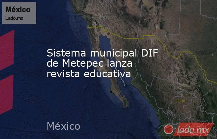 Sistema municipal DIF de Metepec lanza revista educativa. Noticias en tiempo real