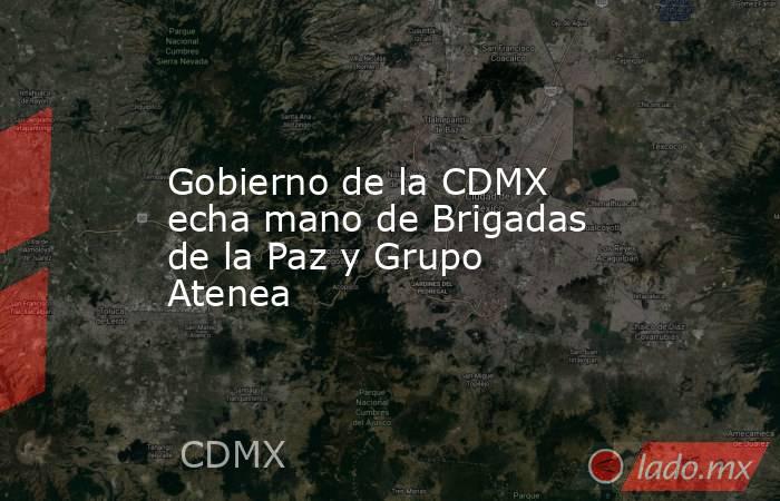 Gobierno de la CDMX echa mano de Brigadas de la Paz y Grupo Atenea. Noticias en tiempo real