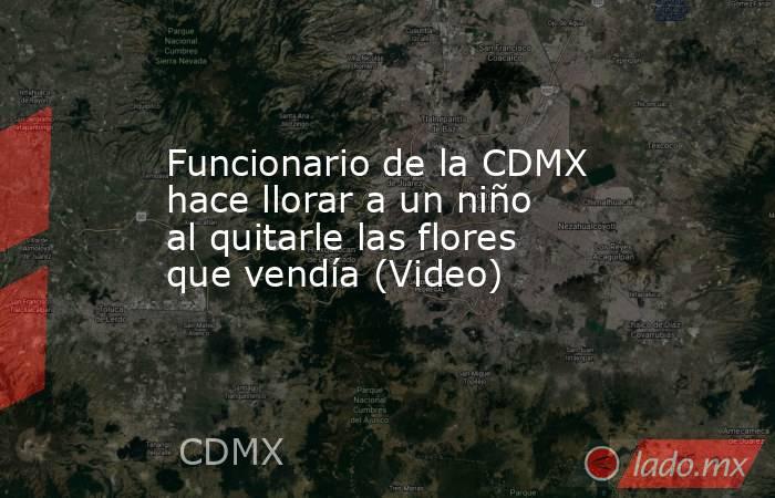 Funcionario de la CDMX hace llorar a un niño al quitarle las flores que vendía (Video). Noticias en tiempo real
