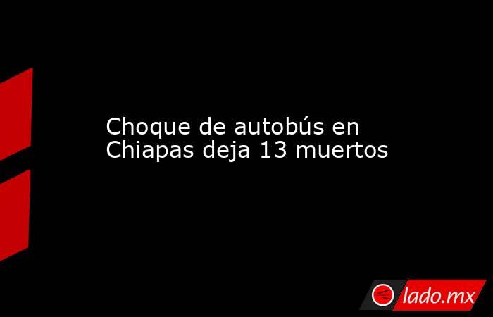 Choque de autobús en Chiapas deja 13 muertos. Noticias en tiempo real