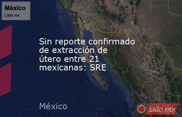 Sin reporte confirmado de extracción de útero entre 21 mexicanas: SRE. Noticias en tiempo real