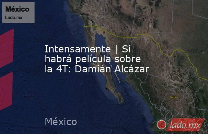 Intensamente | Sí habrá película sobre la 4T: Damián Alcázar. Noticias en tiempo real