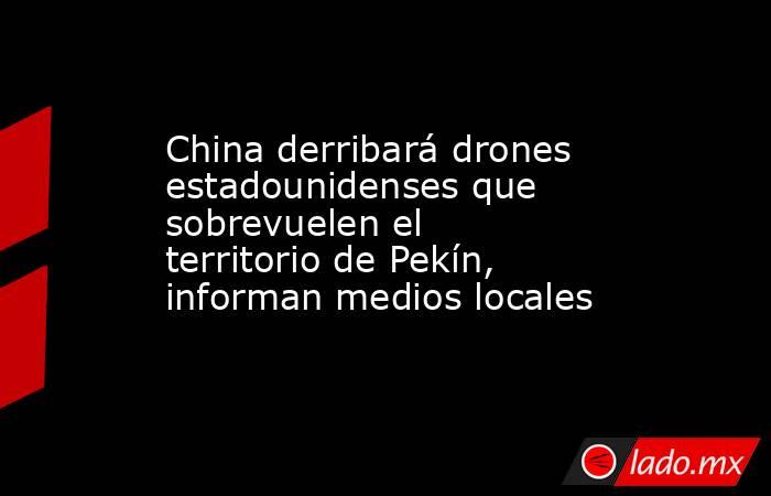 China derribará drones estadounidenses que sobrevuelen el territorio de Pekín, informan medios locales. Noticias en tiempo real