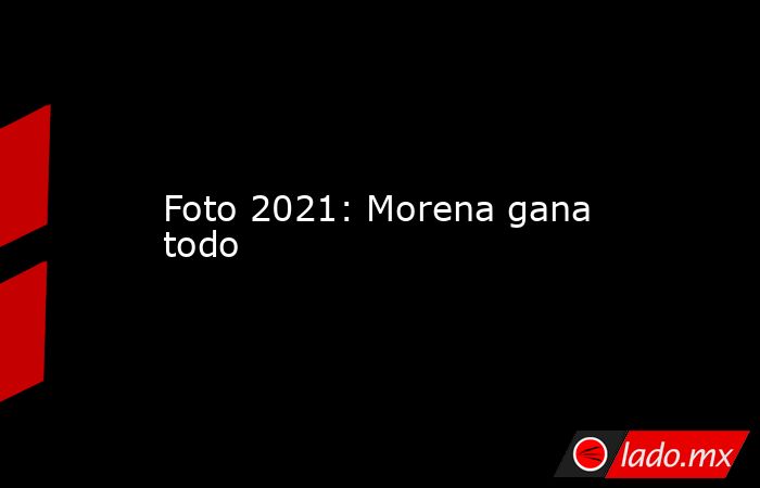 Foto 2021: Morena gana todo. Noticias en tiempo real