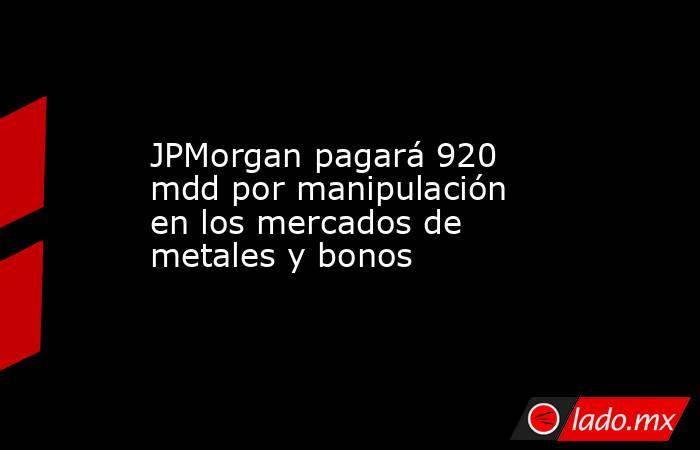 JPMorgan pagará 920 mdd por manipulación en los mercados de metales y bonos. Noticias en tiempo real
