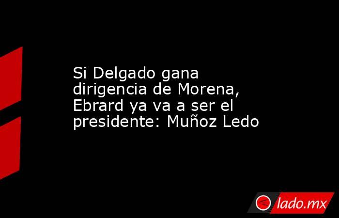 Si Delgado gana dirigencia de Morena, Ebrard ya va a ser el presidente: Muñoz Ledo. Noticias en tiempo real