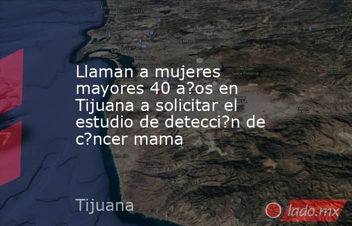 Llaman a mujeres mayores 40 a?os en Tijuana a solicitar el estudio de detecci?n de c?ncer mama. Noticias en tiempo real