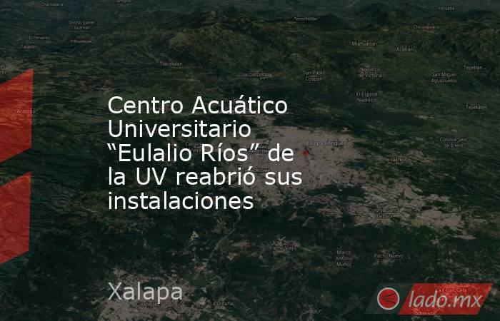 Centro Acuático Universitario “Eulalio Ríos” de la UV reabrió sus instalaciones . Noticias en tiempo real