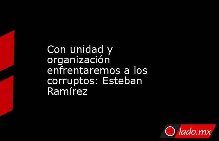 Con unidad y organización enfrentaremos a los corruptos: Esteban Ramírez. Noticias en tiempo real