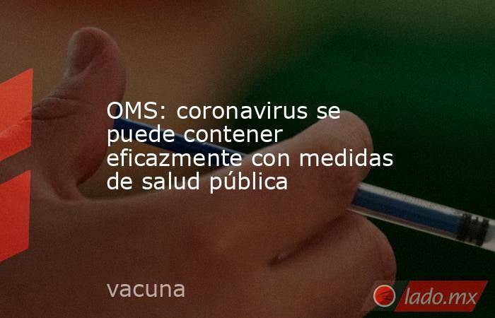 OMS: coronavirus se puede contener eficazmente con medidas de salud pública. Noticias en tiempo real