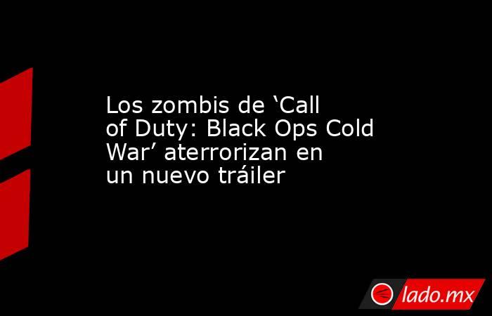 Los zombis de ‘Call of Duty: Black Ops Cold War’ aterrorizan en un nuevo tráiler. Noticias en tiempo real