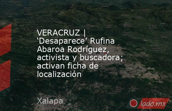 VERACRUZ | ‘Desaparece’ Rufina Abaroa Rodríguez, activista y buscadora; activan ficha de localización. Noticias en tiempo real