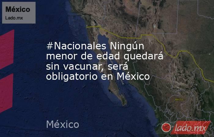 #Nacionales Ningún menor de edad quedará sin vacunar, será obligatorio en México. Noticias en tiempo real