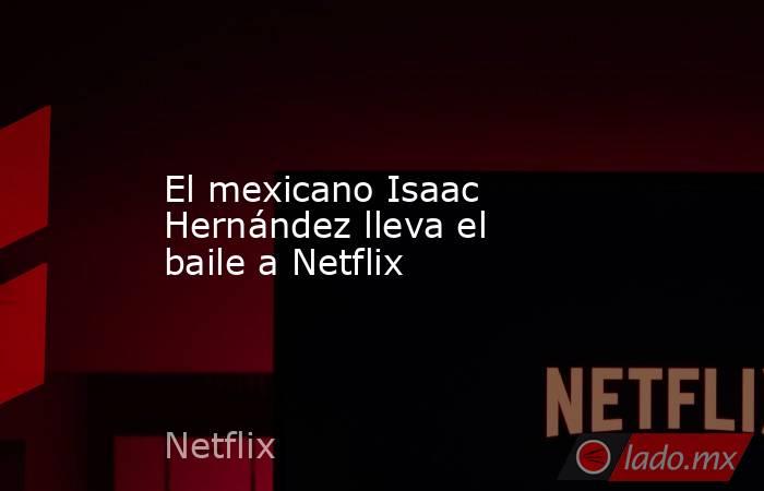 El mexicano Isaac Hernández lleva el baile a Netflix. Noticias en tiempo real