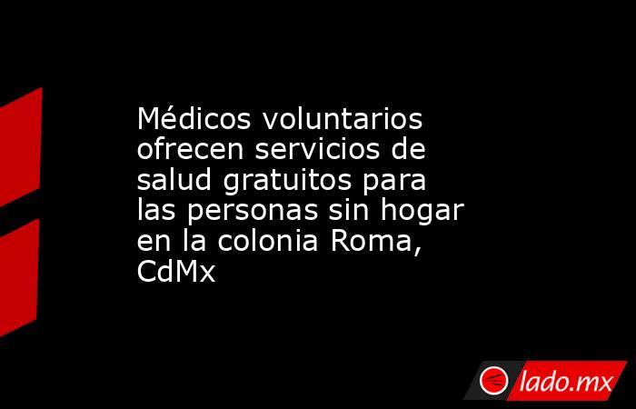 Médicos voluntarios ofrecen servicios de salud gratuitos para las personas sin hogar en la colonia Roma, CdMx. Noticias en tiempo real