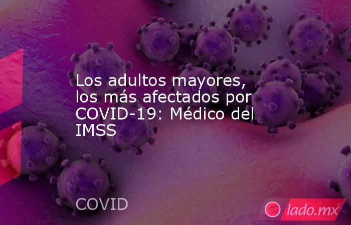 Los adultos mayores, los más afectados por COVID-19: Médico del IMSS. Noticias en tiempo real