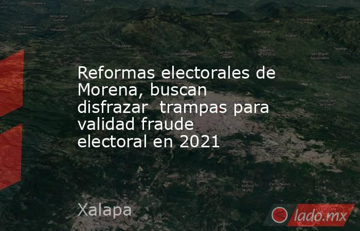 Reformas electorales de Morena, buscan disfrazar  trampas para validad fraude electoral en 2021. Noticias en tiempo real
