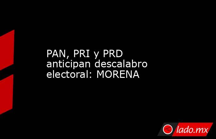 PAN, PRI y PRD anticipan descalabro electoral: MORENA. Noticias en tiempo real