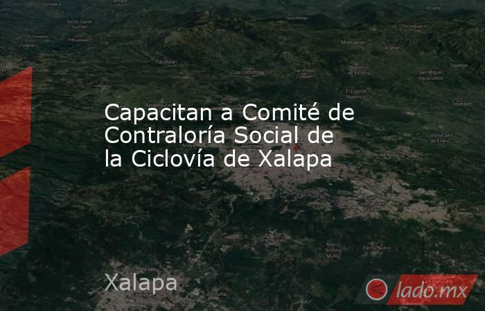 Capacitan a Comité de Contraloría Social de la Ciclovía de Xalapa. Noticias en tiempo real
