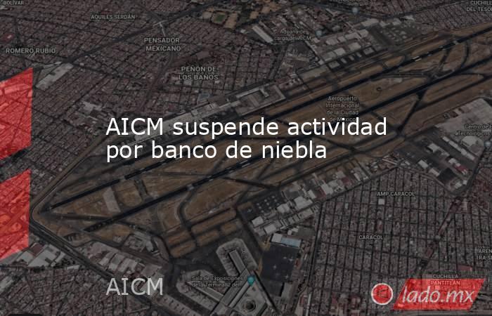 AICM suspende actividad por banco de niebla. Noticias en tiempo real