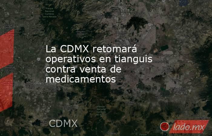 La CDMX retomará operativos en tianguis contra venta de medicamentos. Noticias en tiempo real
