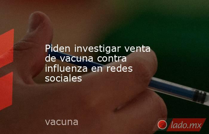 Piden investigar venta de vacuna contra influenza en redes sociales. Noticias en tiempo real