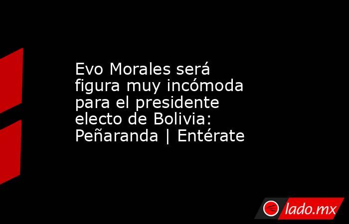 Evo Morales será figura muy incómoda para el presidente electo de Bolivia: Peñaranda | Entérate. Noticias en tiempo real