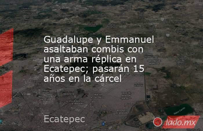 Guadalupe y Emmanuel asaltaban combis con una arma réplica en Ecatepec; pasarán 15 años en la cárcel. Noticias en tiempo real